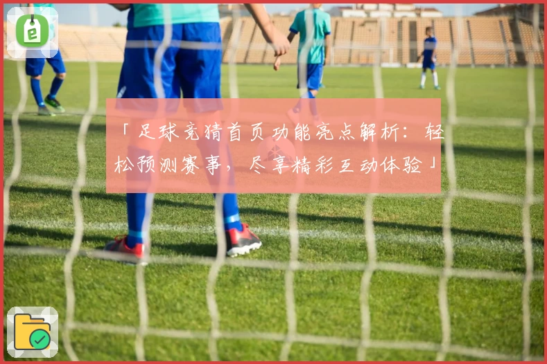 「足球竞猜首页功能亮点解析：轻松预测赛事，尽享精彩互动体验」