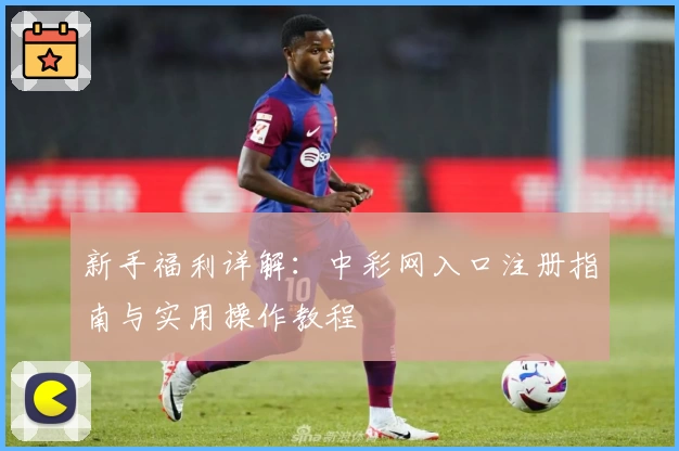 新手福利详解：中彩网入口注册指南与实用操作教程