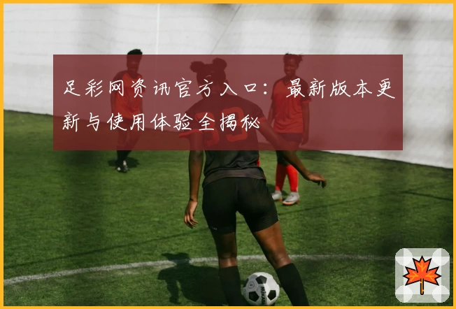 足彩网资讯官方入口：最新版本更新与使用体验全揭秘