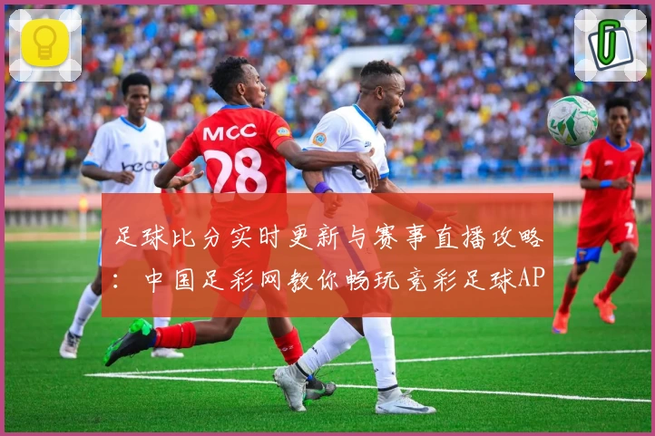 足球比分实时更新与赛事直播攻略：中国足彩网教你畅玩竞彩足球APP