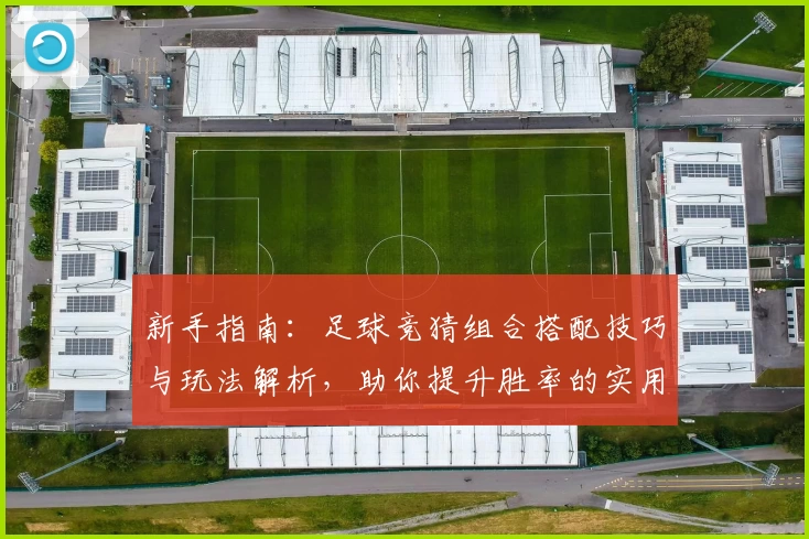 新手指南：足球竞猜组合搭配技巧与玩法解析，助你提升胜率的实用攻略
