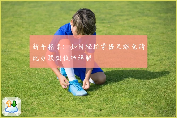 新手指南：如何轻松掌握足球竞猜比分预测技巧详解