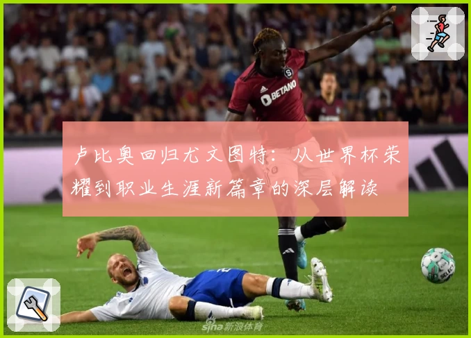 卢比奥回归尤文图特:从世界杯荣耀到职业生涯新篇章的深层解读