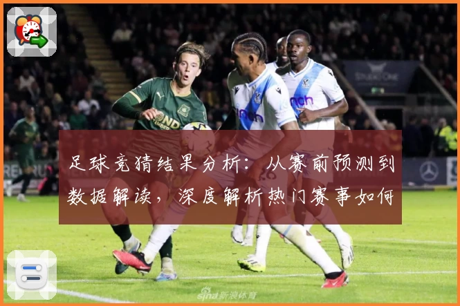 足球竞猜结果分析：从赛前预测到数据解读，深度解析热门赛事如何影响最终胜负