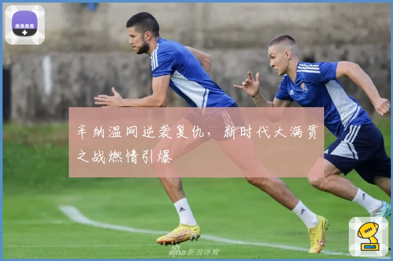 辛纳温网逆袭复仇,新时代大满贯之战燃情引爆