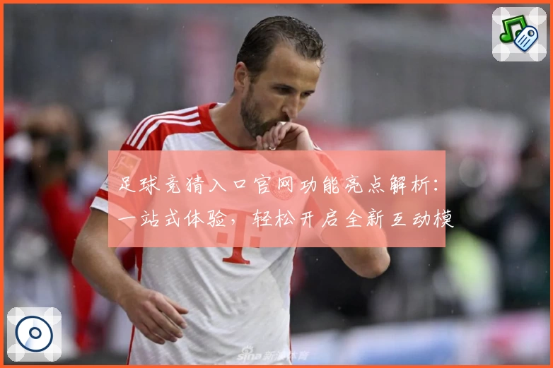 足球竞猜入口官网功能亮点解析：一站式体验，轻松开启全新互动模式