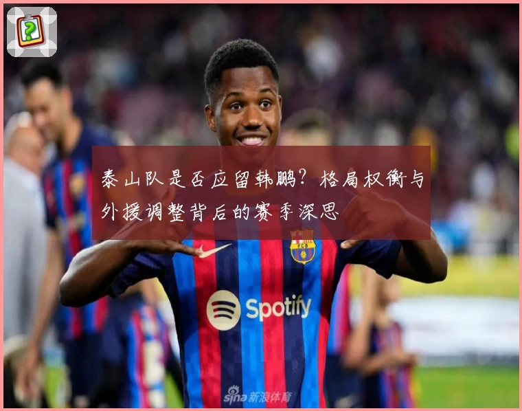 泰山队是否应留韩鹏?格局权衡与外援调整背后的赛季深思