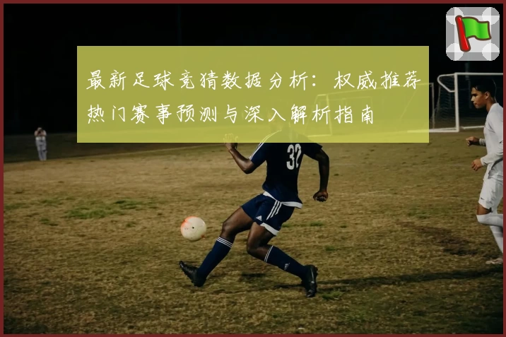 最新足球竞猜数据分析：权威推荐热门赛事预测与深入解析指南