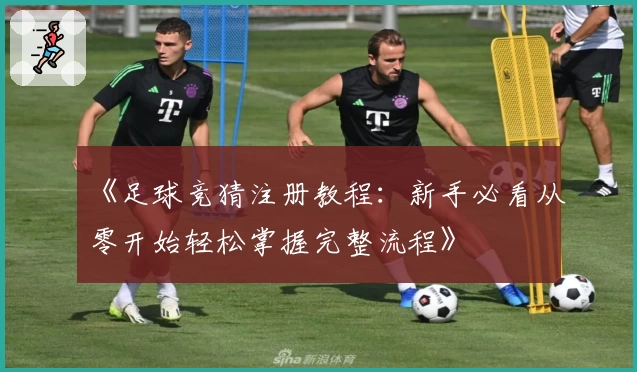 《足球竞猜注册教程：新手必看从零开始轻松掌握完整流程》