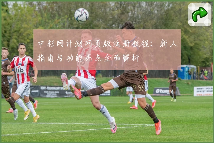 中彩网计划网页版注册教程：新人指南与功能亮点全面解析