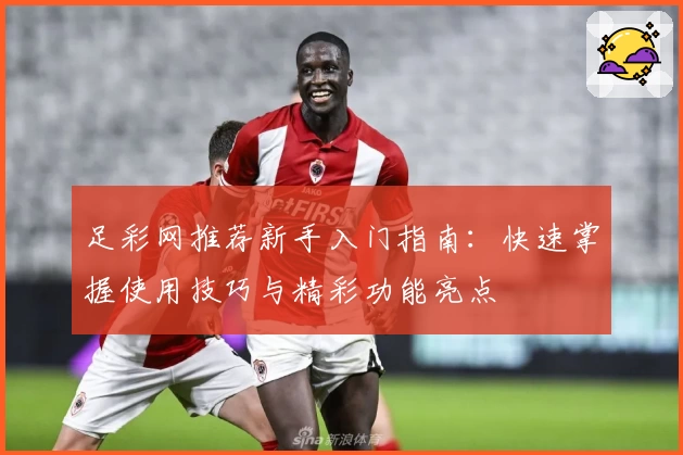 足彩网推荐新手入门指南：快速掌握使用技巧与精彩功能亮点