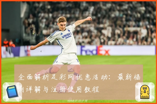 全面解析足彩网优惠活动：最新福利详解与注册使用教程