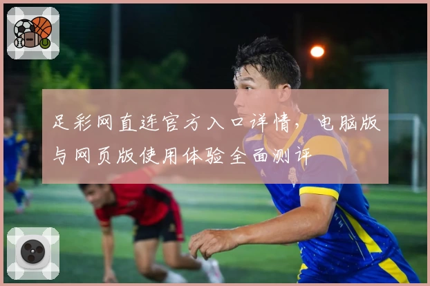 足彩网直连官方入口详情，电脑版与网页版使用体验全面测评