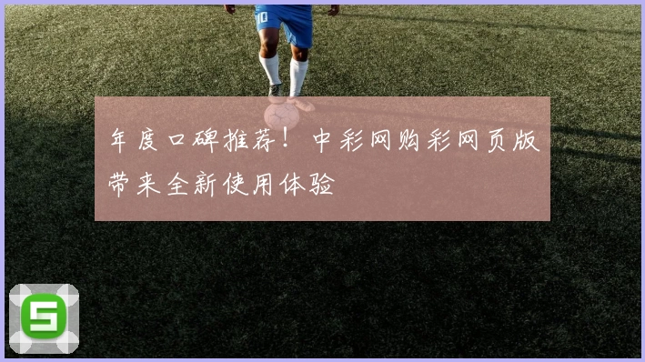 年度口碑推荐！中彩网购彩网页版带来全新使用体验