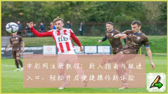 中彩网注册教程：新人指南与极速入口，轻松开启便捷操作新体验