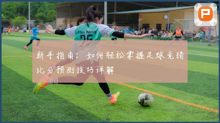 新手指南：如何轻松掌握足球竞猜比分预测技巧详解