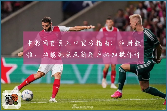 中彩网首页入口官方指南:注册教程、功能亮点及新用户必知操作详解