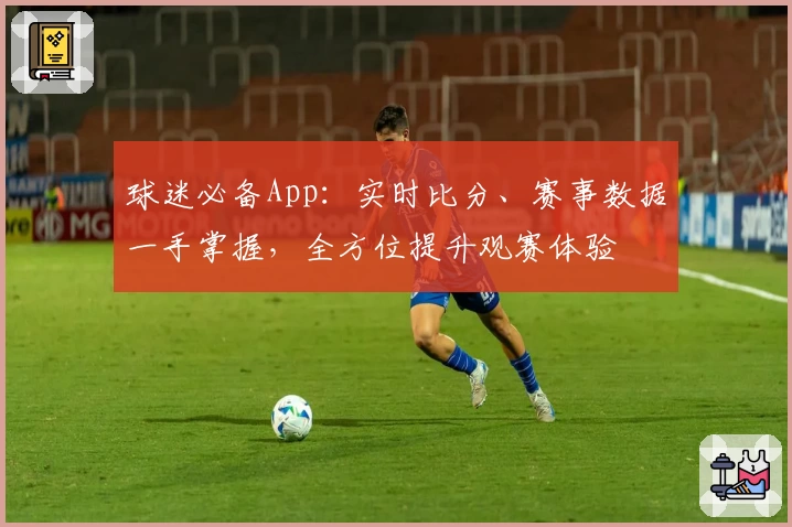 球迷必备App:实时比分、赛事数据一手掌握,全方位提升观赛体验