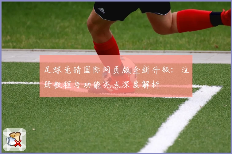 足球竞猜国际网页版全新升级：注册教程与功能亮点深度解析