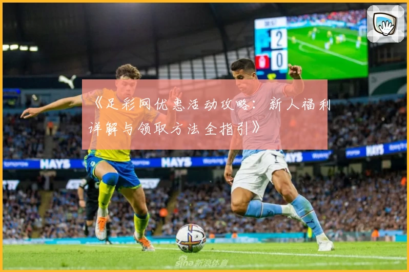 《足彩网优惠活动攻略:新人福利详解与领取方法全指引》
