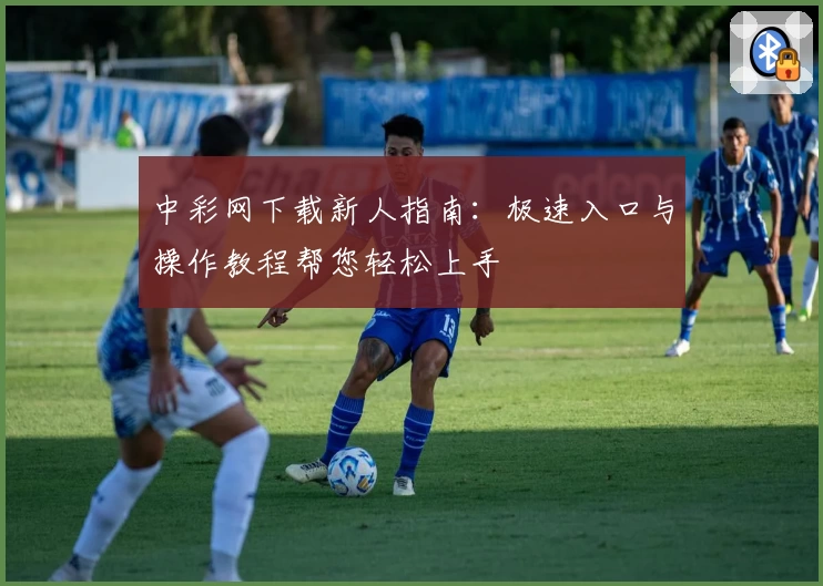 中彩网下载新人指南:极速入口与操作教程帮您轻松上手