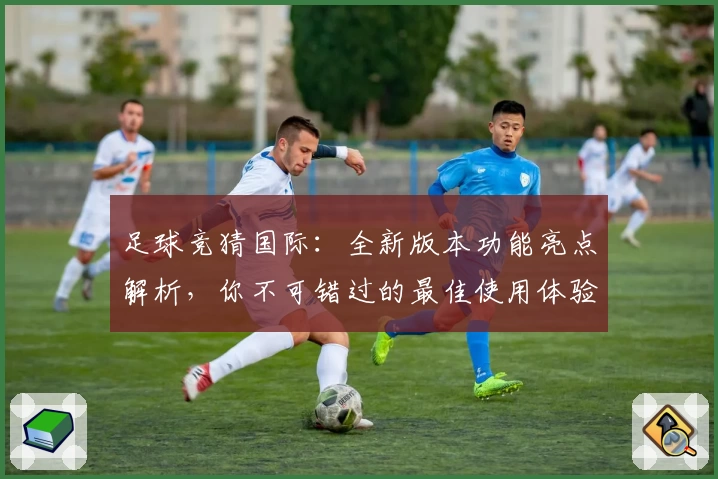 足球竞猜国际：全新版本功能亮点解析，你不可错过的最佳使用体验