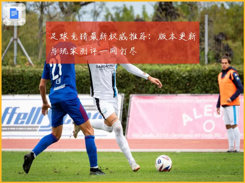 足球竞猜最新权威推荐：版本更新与玩家测评一网打尽