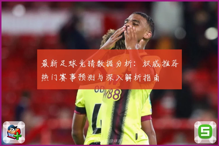 最新足球竞猜数据分析：权威推荐热门赛事预测与深入解析指南