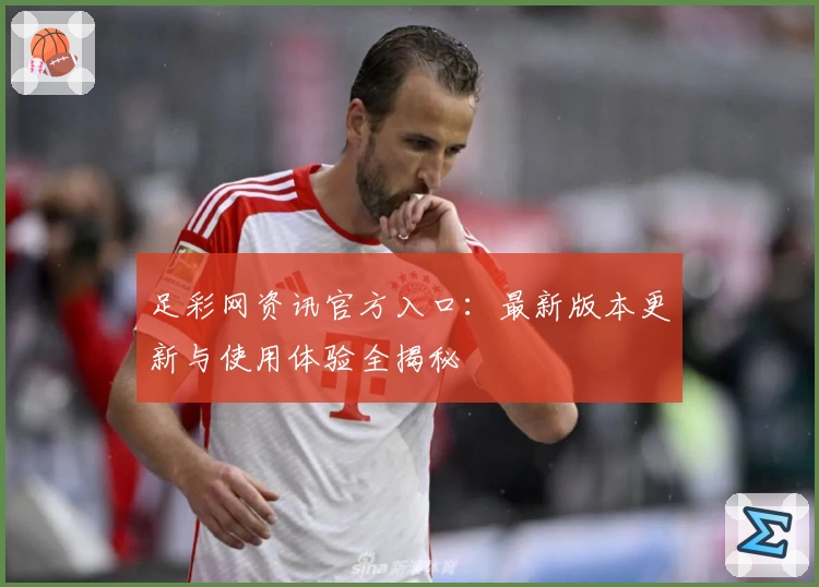 足彩网资讯官方入口：最新版本更新与使用体验全揭秘