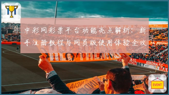 中彩网彩票平台功能亮点解析：新手注册教程与网页版使用体验全攻略