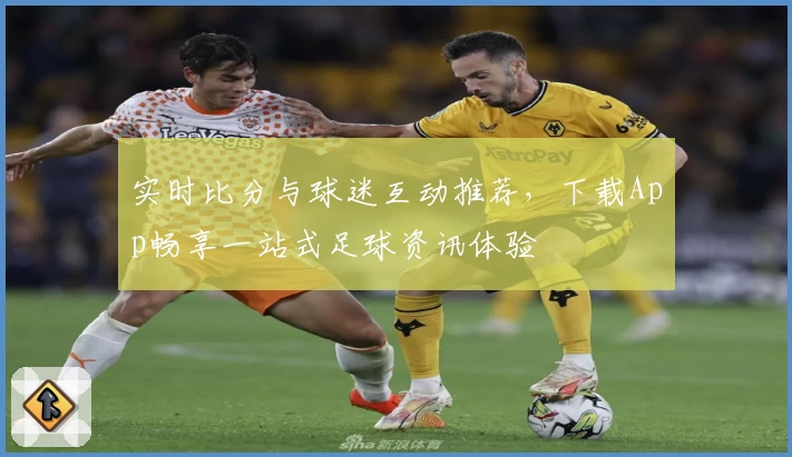 实时比分与球迷互动推荐,下载App畅享一站式足球资讯体验