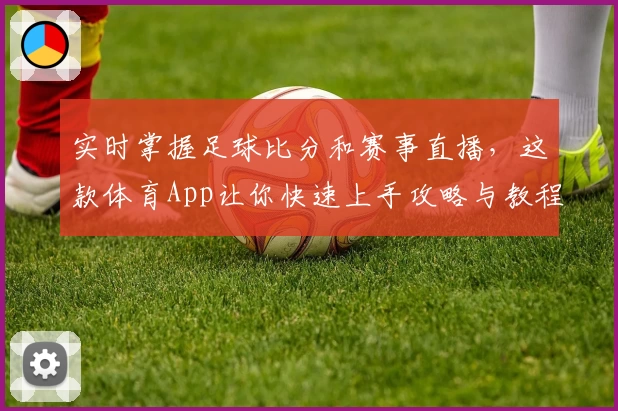 实时掌握足球比分和赛事直播,这款体育App让你快速上手攻略与教程