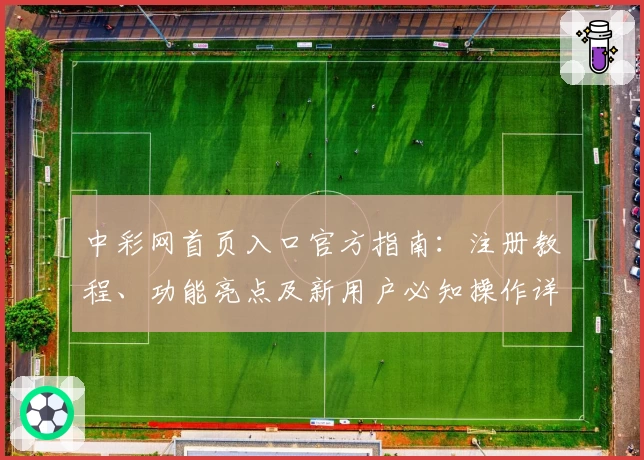 中彩网首页入口官方指南:注册教程、功能亮点及新用户必知操作详解