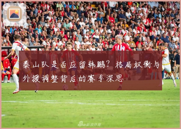 泰山队是否应留韩鹏?格局权衡与外援调整背后的赛季深思