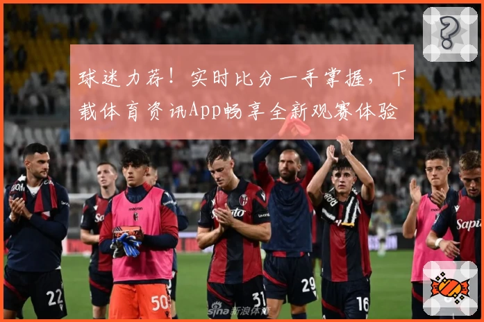 球迷力荐!实时比分一手掌握,下载体育资讯App畅享全新观赛体验