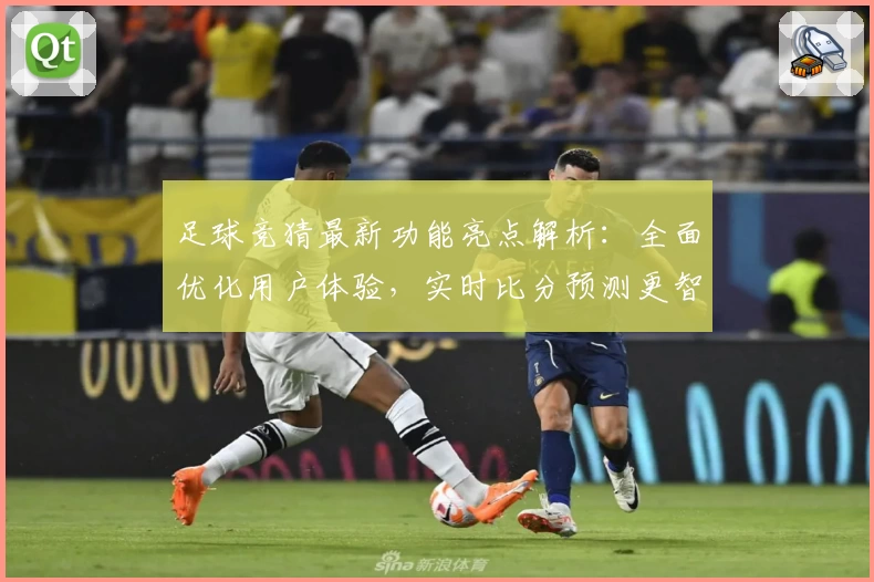 足球竞猜最新功能亮点解析：全面优化用户体验，实时比分预测更智能