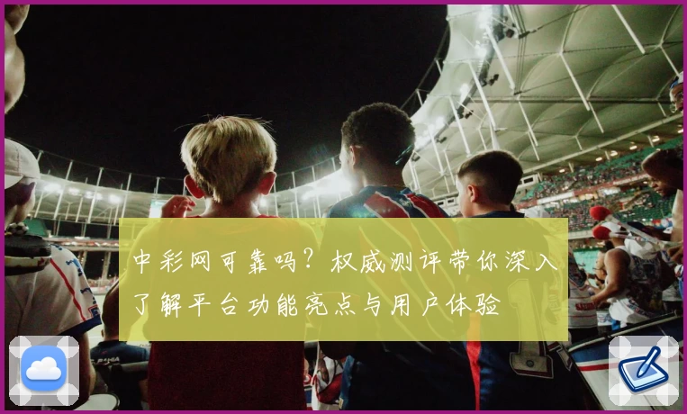 中彩网可靠吗？权威测评带你深入了解平台功能亮点与用户体验