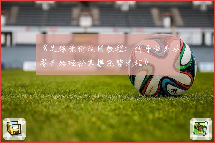 《足球竞猜注册教程：新手必看从零开始轻松掌握完整流程》