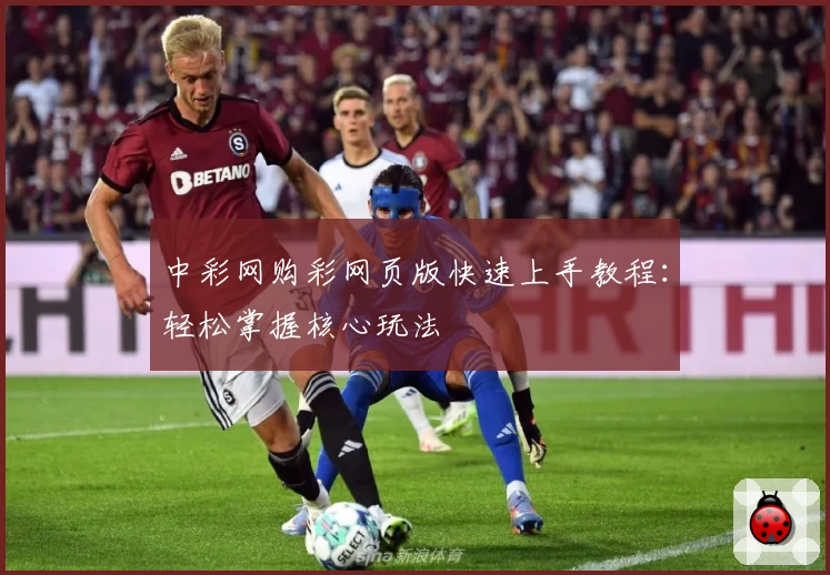 中彩网购彩网页版快速上手教程：轻松掌握核心玩法