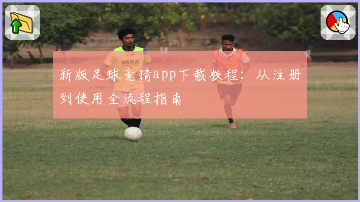 新版足球竞猜app下载教程：从注册到使用全流程指南