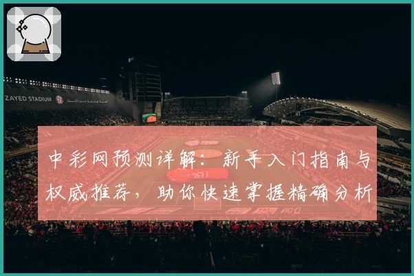 中彩网预测详解：新手入门指南与权威推荐，助你快速掌握精确分析技巧