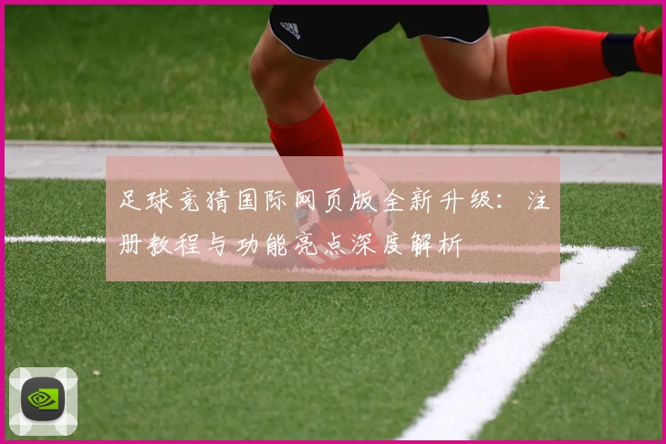 足球竞猜国际网页版全新升级：注册教程与功能亮点深度解析