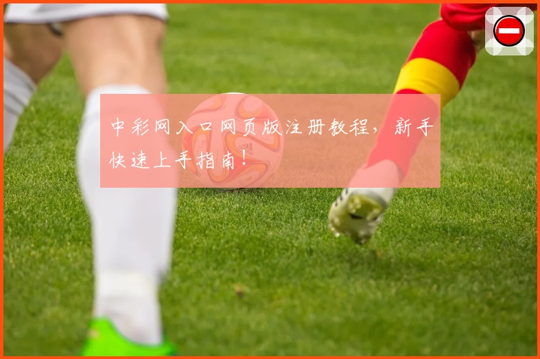 中彩网入口网页版注册教程，新手快速上手指南！