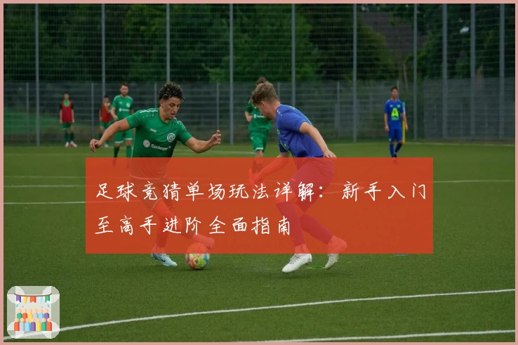 足球竞猜单场玩法详解:新手入门至高手进阶全面指南