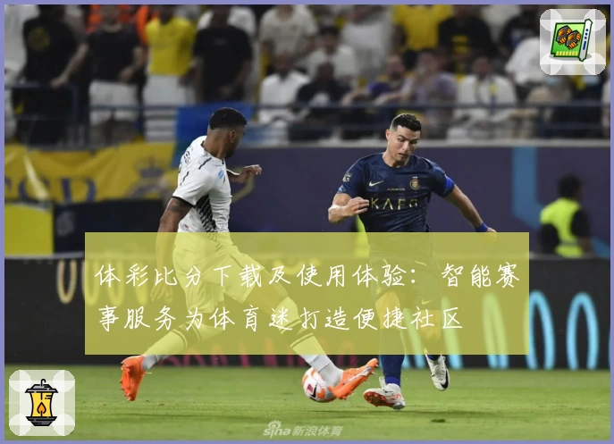 体彩比分下载及使用体验:智能赛事服务为体育迷打造便捷社区