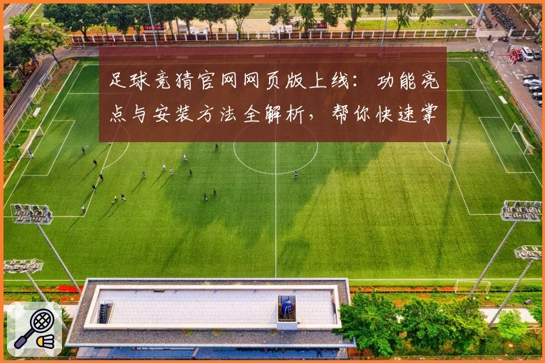 足球竞猜官网网页版上线：功能亮点与安装方法全解析，帮你快速掌握使用技巧