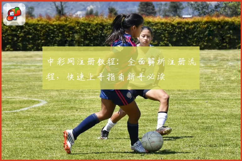 中彩网注册教程：全面解析注册流程，快速上手指南新手必读