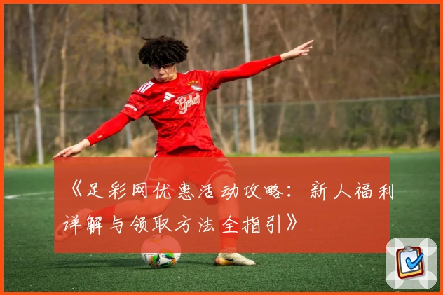 《足彩网优惠活动攻略:新人福利详解与领取方法全指引》