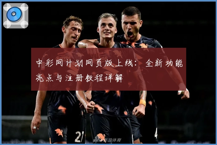 中彩网计划网页版上线：全新功能亮点与注册教程详解