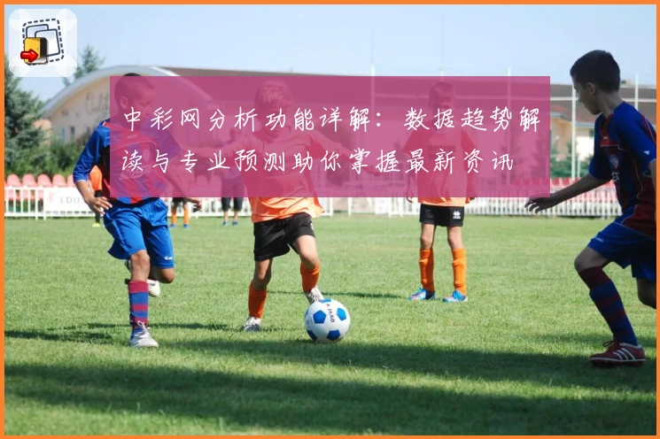 中彩网分析功能详解：数据趋势解读与专业预测助你掌握最新资讯